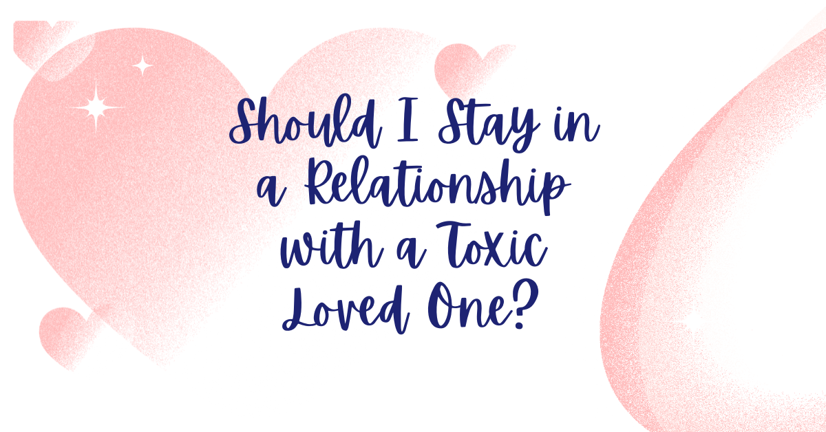 Should I Stay in a Relationship with a Toxic Loved One?