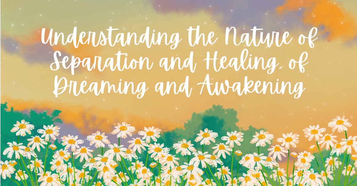 Understanding the Nature of Separation and Healing, of Dreaming and Awakening- trauma recovery